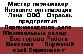 Мастер-парикмахер › Название организации ­ Лана, ООО › Отрасль предприятия ­ Парикмахерское дело › Минимальный оклад ­ 1 - Все города Работа » Вакансии   . Пермский край,Березники г.